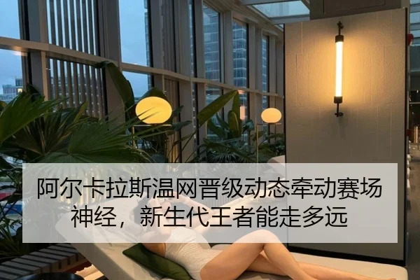 阿尔卡拉斯温网晋级动态牵动赛场神经，新生代王者能走多远